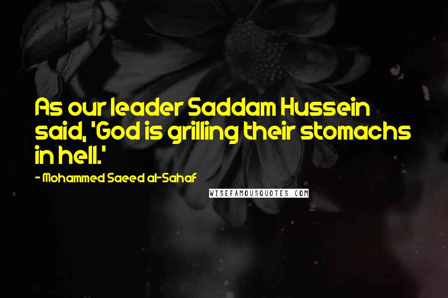 Mohammed Saeed Al-Sahaf Quotes: As our leader Saddam Hussein said, 'God is grilling their stomachs in hell.'
