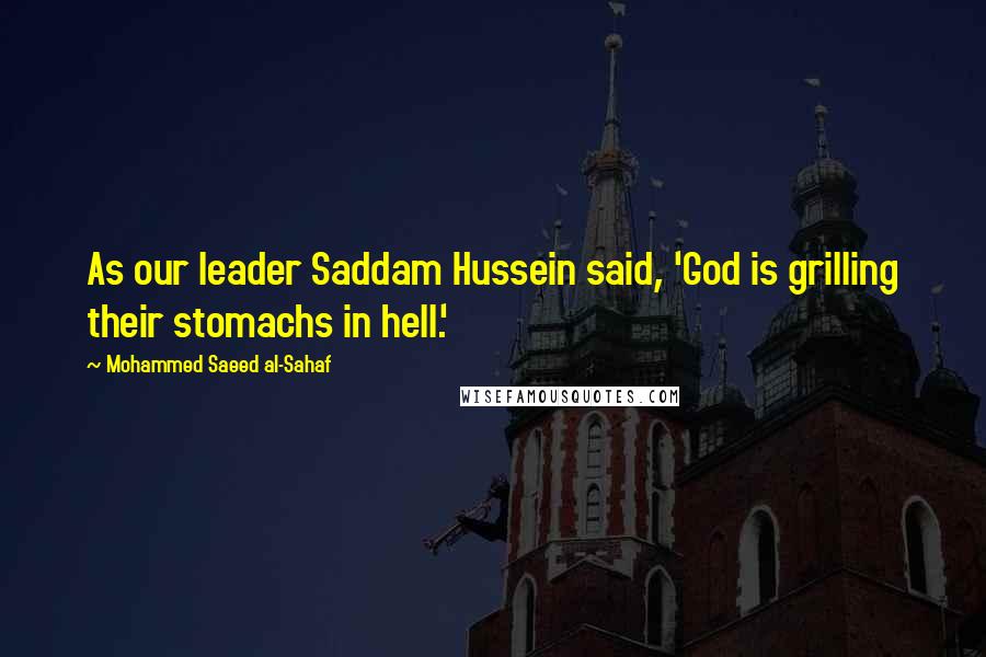 Mohammed Saeed Al-Sahaf Quotes: As our leader Saddam Hussein said, 'God is grilling their stomachs in hell.'