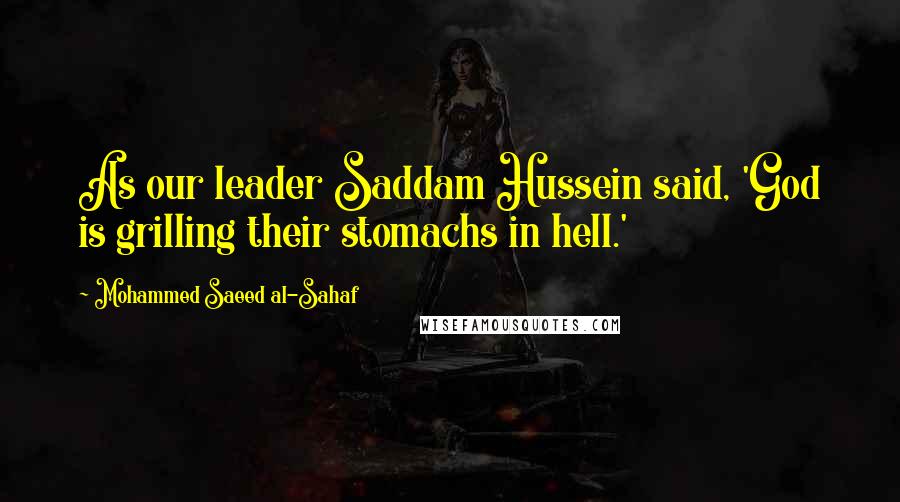 Mohammed Saeed Al-Sahaf Quotes: As our leader Saddam Hussein said, 'God is grilling their stomachs in hell.'