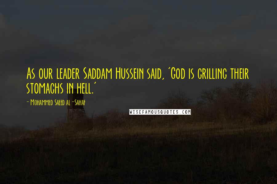 Mohammed Saeed Al-Sahaf Quotes: As our leader Saddam Hussein said, 'God is grilling their stomachs in hell.'