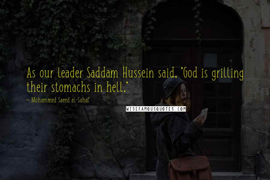 Mohammed Saeed Al-Sahaf Quotes: As our leader Saddam Hussein said, 'God is grilling their stomachs in hell.'