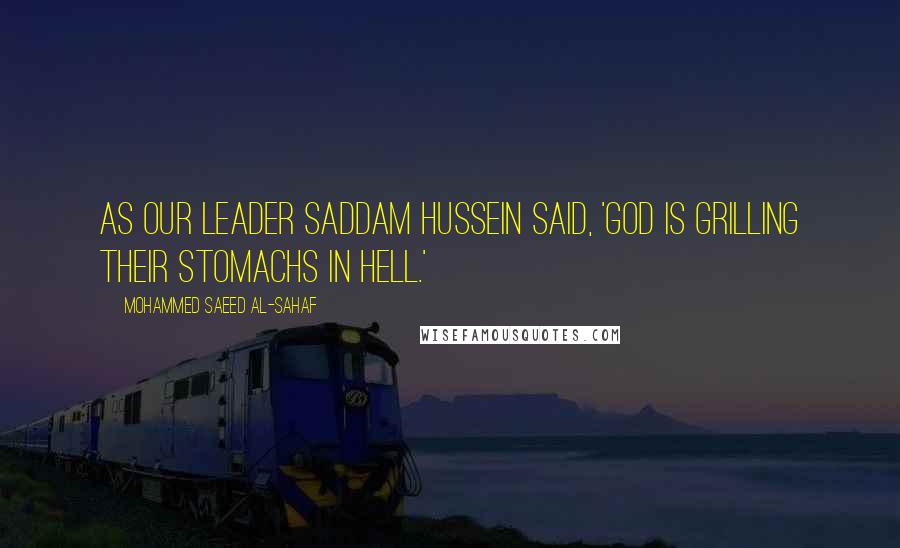 Mohammed Saeed Al-Sahaf Quotes: As our leader Saddam Hussein said, 'God is grilling their stomachs in hell.'