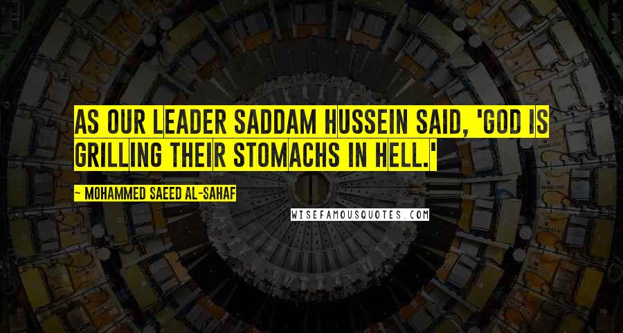 Mohammed Saeed Al-Sahaf Quotes: As our leader Saddam Hussein said, 'God is grilling their stomachs in hell.'