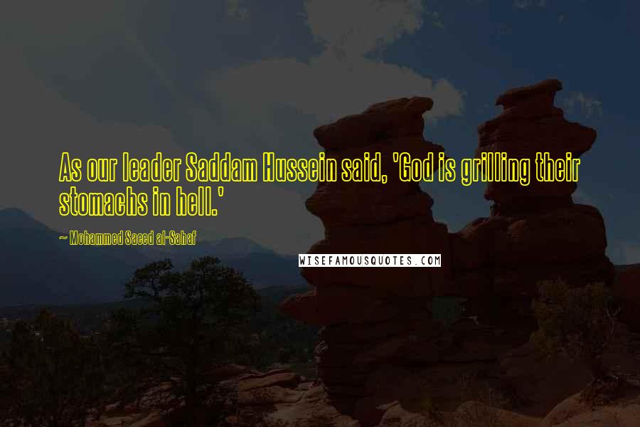 Mohammed Saeed Al-Sahaf Quotes: As our leader Saddam Hussein said, 'God is grilling their stomachs in hell.'