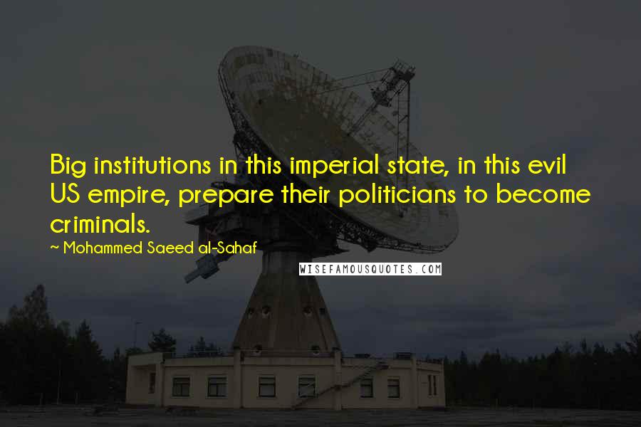 Mohammed Saeed Al-Sahaf Quotes: Big institutions in this imperial state, in this evil US empire, prepare their politicians to become criminals.