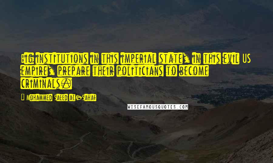 Mohammed Saeed Al-Sahaf Quotes: Big institutions in this imperial state, in this evil US empire, prepare their politicians to become criminals.