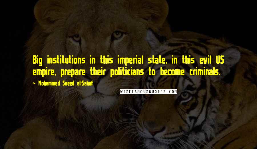 Mohammed Saeed Al-Sahaf Quotes: Big institutions in this imperial state, in this evil US empire, prepare their politicians to become criminals.