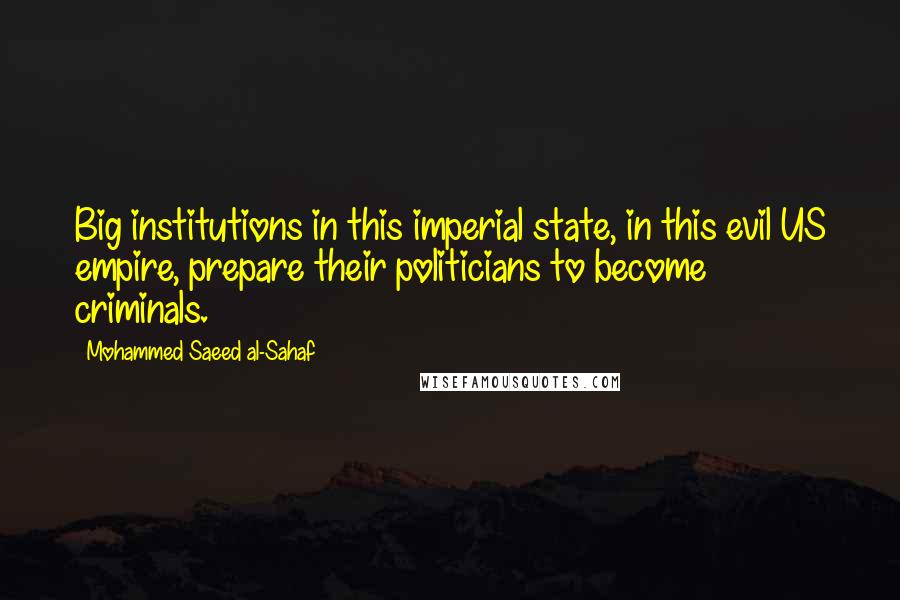 Mohammed Saeed Al-Sahaf Quotes: Big institutions in this imperial state, in this evil US empire, prepare their politicians to become criminals.
