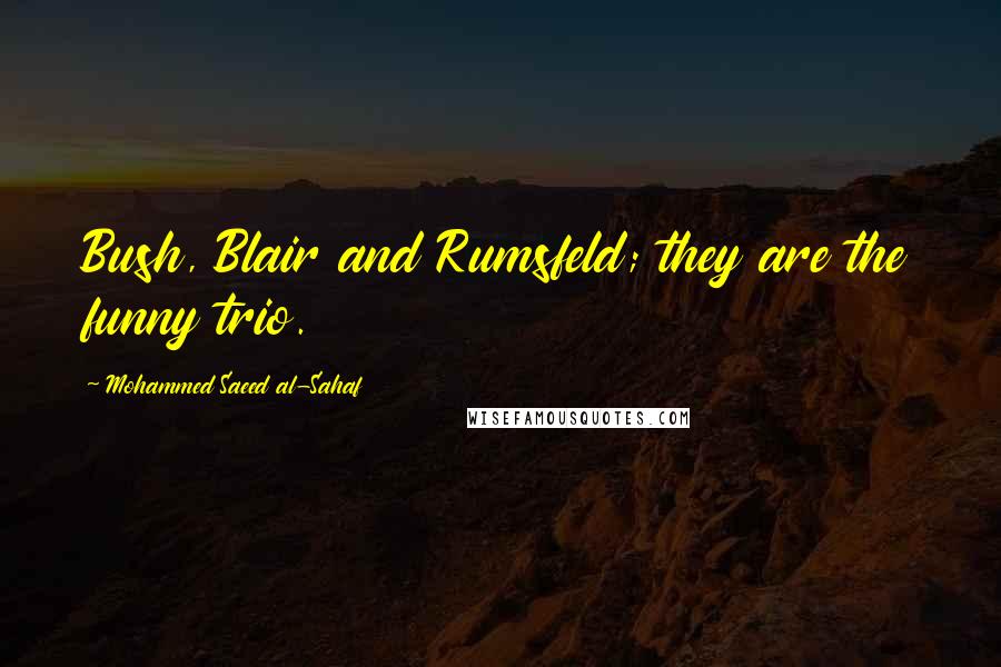 Mohammed Saeed Al-Sahaf Quotes: Bush, Blair and Rumsfeld; they are the funny trio.