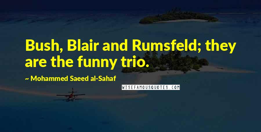 Mohammed Saeed Al-Sahaf Quotes: Bush, Blair and Rumsfeld; they are the funny trio.