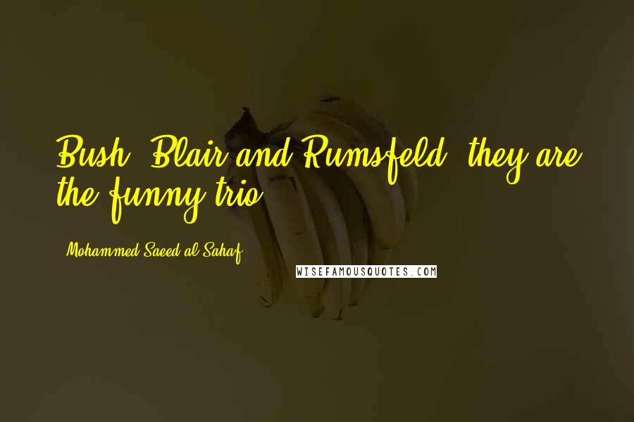 Mohammed Saeed Al-Sahaf Quotes: Bush, Blair and Rumsfeld; they are the funny trio.