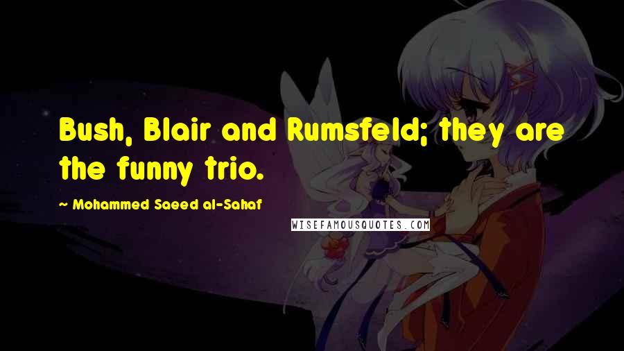 Mohammed Saeed Al-Sahaf Quotes: Bush, Blair and Rumsfeld; they are the funny trio.