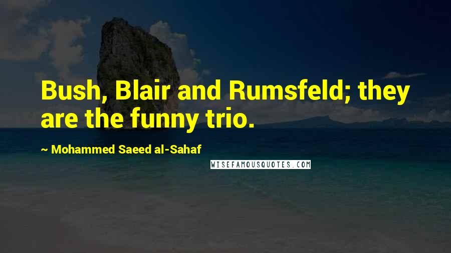 Mohammed Saeed Al-Sahaf Quotes: Bush, Blair and Rumsfeld; they are the funny trio.