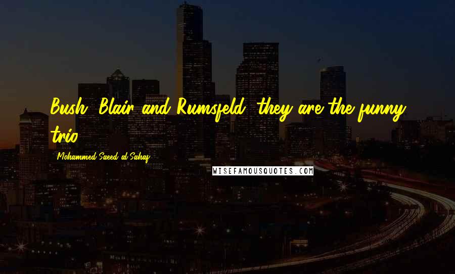 Mohammed Saeed Al-Sahaf Quotes: Bush, Blair and Rumsfeld; they are the funny trio.