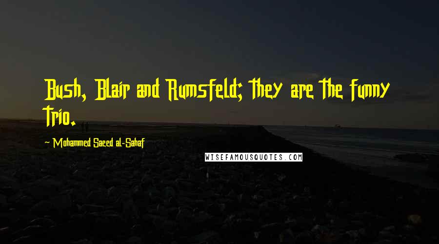 Mohammed Saeed Al-Sahaf Quotes: Bush, Blair and Rumsfeld; they are the funny trio.