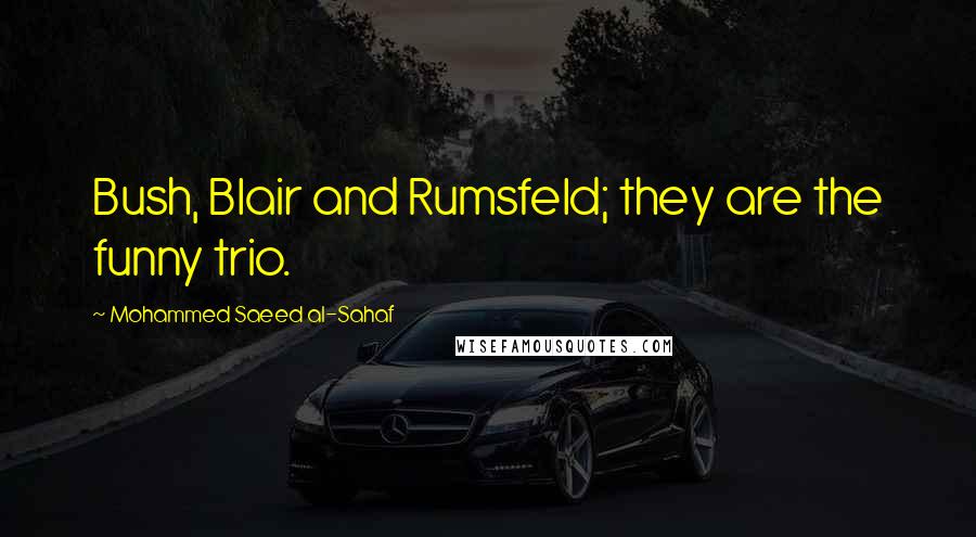 Mohammed Saeed Al-Sahaf Quotes: Bush, Blair and Rumsfeld; they are the funny trio.