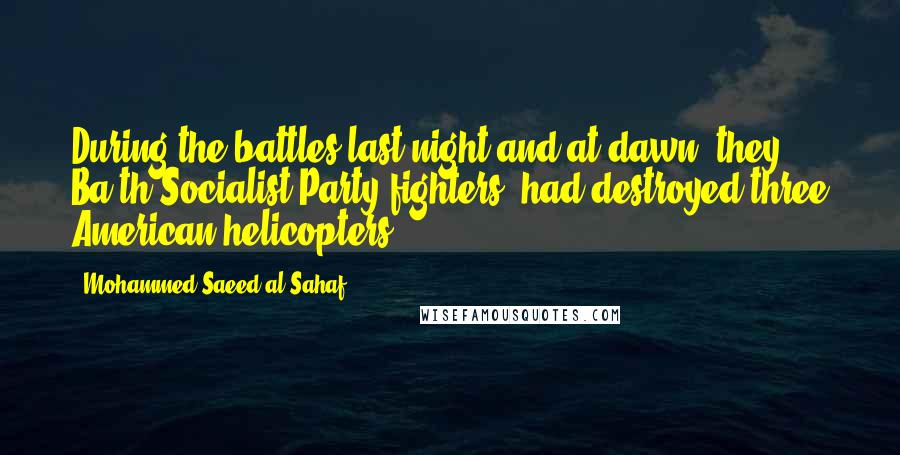 Mohammed Saeed Al-Sahaf Quotes: During the battles last night and at dawn, they [ Ba'th Socialist Party fighters] had destroyed three American helicopters