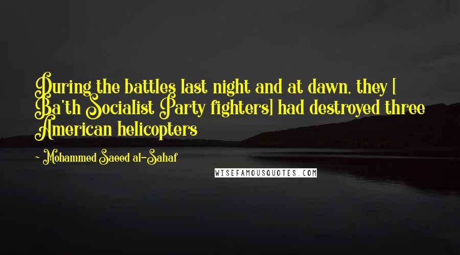 Mohammed Saeed Al-Sahaf Quotes: During the battles last night and at dawn, they [ Ba'th Socialist Party fighters] had destroyed three American helicopters