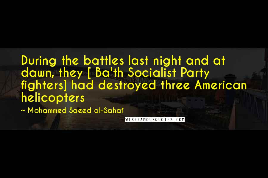 Mohammed Saeed Al-Sahaf Quotes: During the battles last night and at dawn, they [ Ba'th Socialist Party fighters] had destroyed three American helicopters