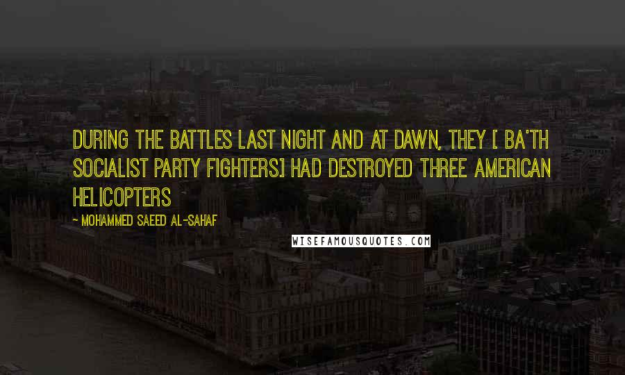 Mohammed Saeed Al-Sahaf Quotes: During the battles last night and at dawn, they [ Ba'th Socialist Party fighters] had destroyed three American helicopters