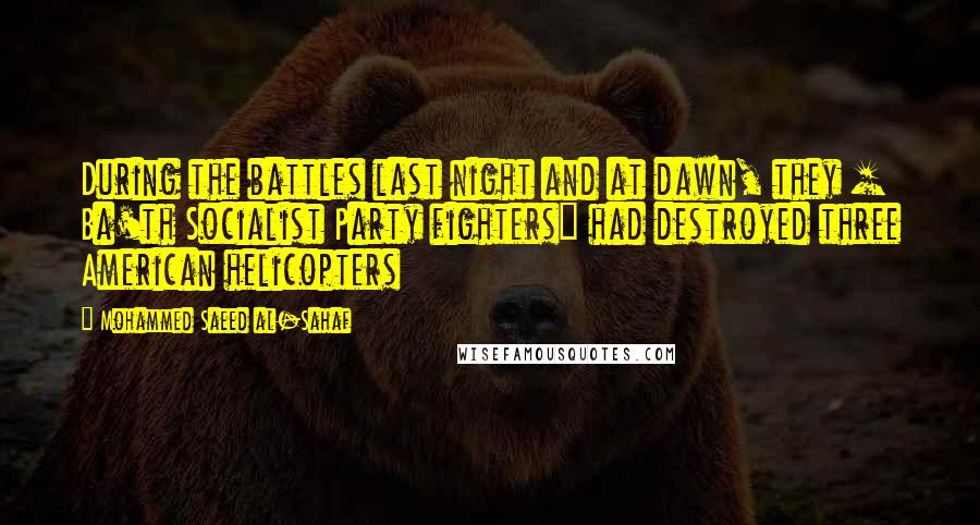 Mohammed Saeed Al-Sahaf Quotes: During the battles last night and at dawn, they [ Ba'th Socialist Party fighters] had destroyed three American helicopters