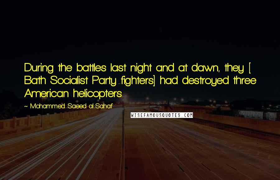 Mohammed Saeed Al-Sahaf Quotes: During the battles last night and at dawn, they [ Ba'th Socialist Party fighters] had destroyed three American helicopters