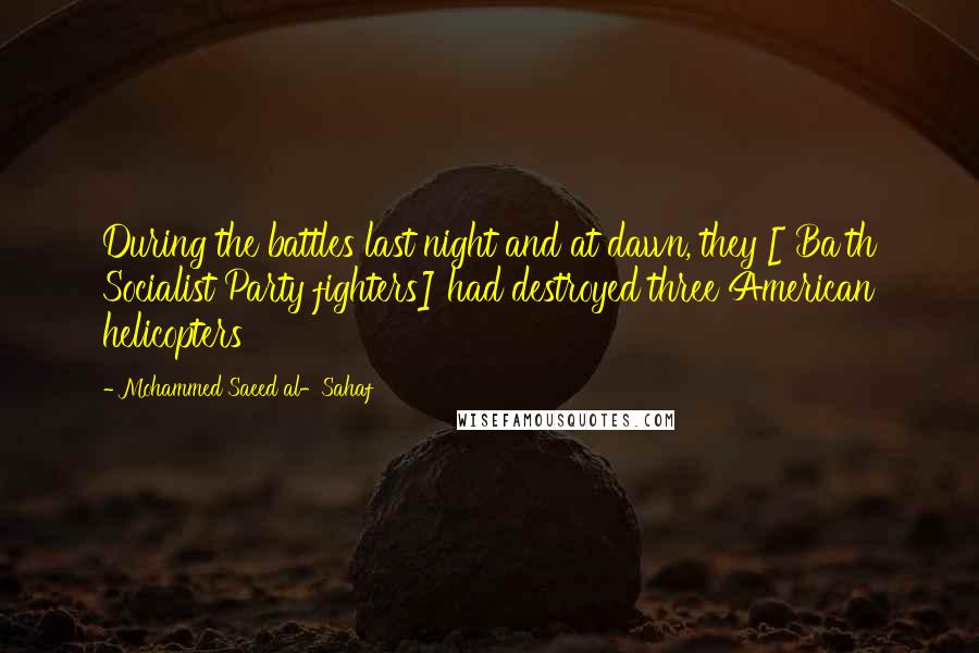 Mohammed Saeed Al-Sahaf Quotes: During the battles last night and at dawn, they [ Ba'th Socialist Party fighters] had destroyed three American helicopters