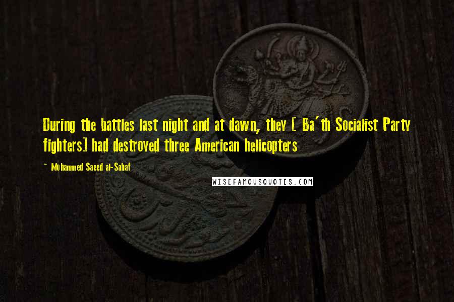 Mohammed Saeed Al-Sahaf Quotes: During the battles last night and at dawn, they [ Ba'th Socialist Party fighters] had destroyed three American helicopters