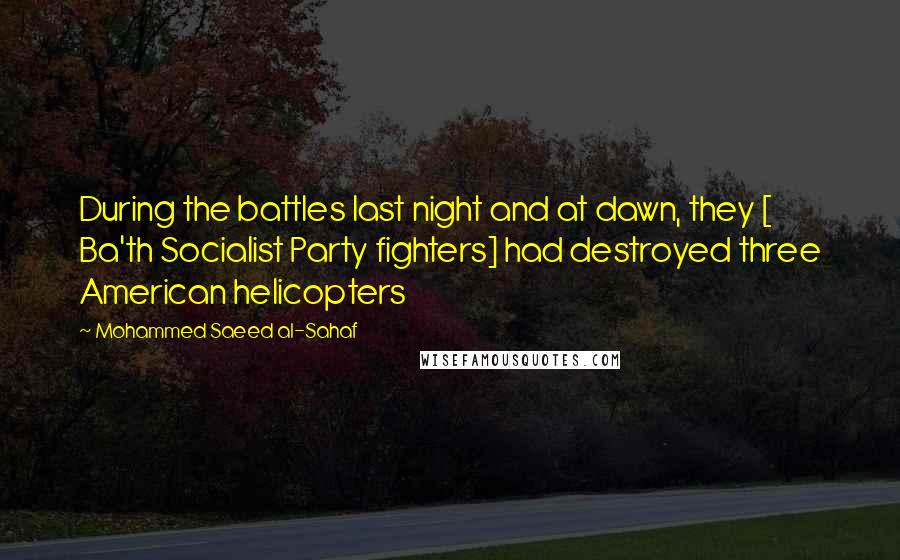 Mohammed Saeed Al-Sahaf Quotes: During the battles last night and at dawn, they [ Ba'th Socialist Party fighters] had destroyed three American helicopters