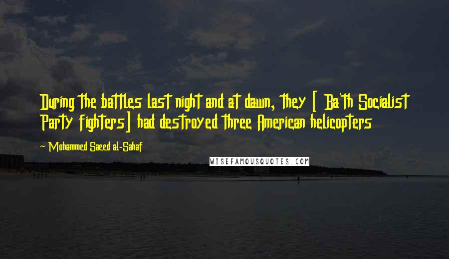 Mohammed Saeed Al-Sahaf Quotes: During the battles last night and at dawn, they [ Ba'th Socialist Party fighters] had destroyed three American helicopters