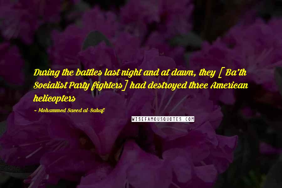 Mohammed Saeed Al-Sahaf Quotes: During the battles last night and at dawn, they [ Ba'th Socialist Party fighters] had destroyed three American helicopters