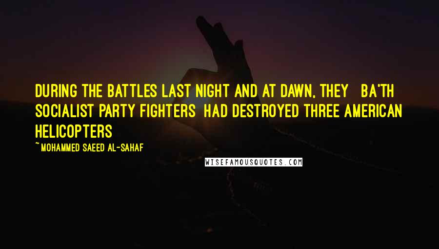 Mohammed Saeed Al-Sahaf Quotes: During the battles last night and at dawn, they [ Ba'th Socialist Party fighters] had destroyed three American helicopters