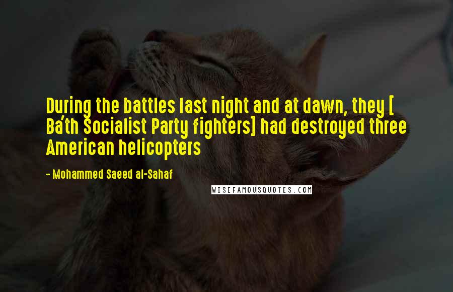 Mohammed Saeed Al-Sahaf Quotes: During the battles last night and at dawn, they [ Ba'th Socialist Party fighters] had destroyed three American helicopters