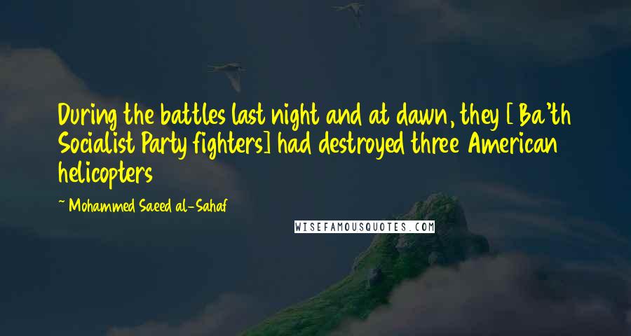 Mohammed Saeed Al-Sahaf Quotes: During the battles last night and at dawn, they [ Ba'th Socialist Party fighters] had destroyed three American helicopters