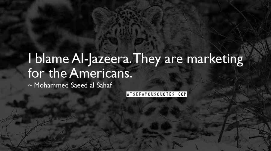 Mohammed Saeed Al-Sahaf Quotes: I blame Al-Jazeera. They are marketing for the Americans.