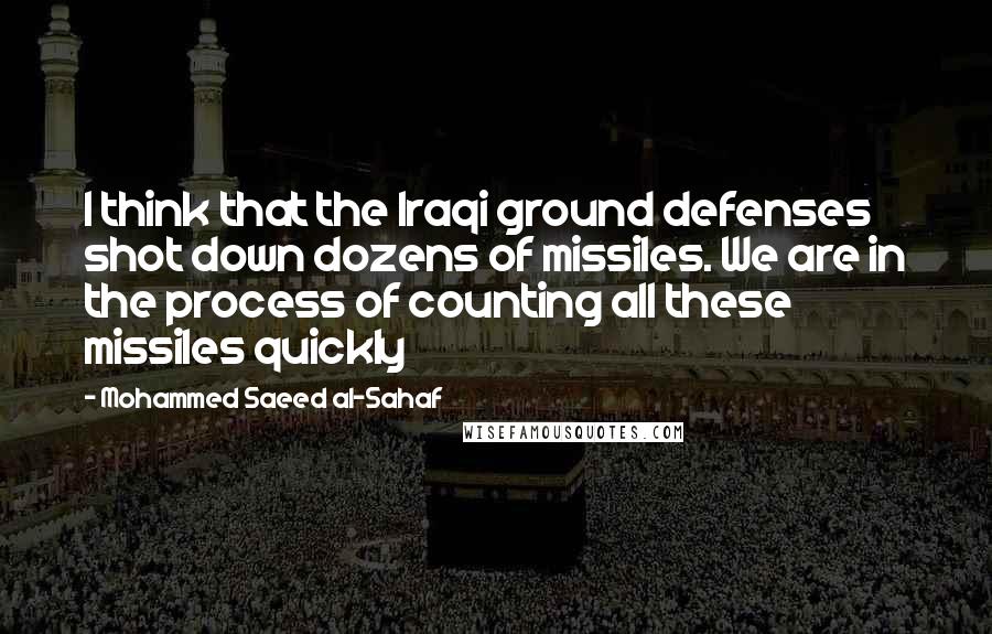 Mohammed Saeed Al-Sahaf Quotes: I think that the Iraqi ground defenses shot down dozens of missiles. We are in the process of counting all these missiles quickly