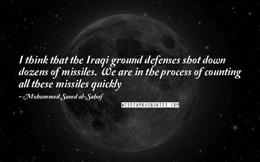 Mohammed Saeed Al-Sahaf Quotes: I think that the Iraqi ground defenses shot down dozens of missiles. We are in the process of counting all these missiles quickly