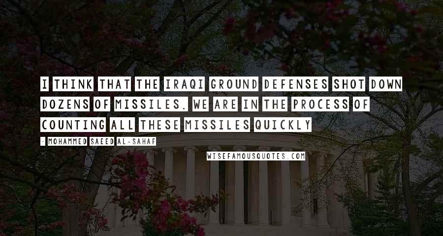 Mohammed Saeed Al-Sahaf Quotes: I think that the Iraqi ground defenses shot down dozens of missiles. We are in the process of counting all these missiles quickly