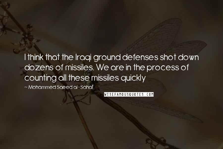 Mohammed Saeed Al-Sahaf Quotes: I think that the Iraqi ground defenses shot down dozens of missiles. We are in the process of counting all these missiles quickly