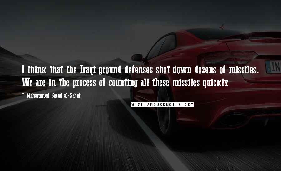 Mohammed Saeed Al-Sahaf Quotes: I think that the Iraqi ground defenses shot down dozens of missiles. We are in the process of counting all these missiles quickly