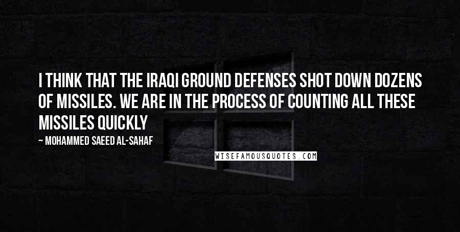 Mohammed Saeed Al-Sahaf Quotes: I think that the Iraqi ground defenses shot down dozens of missiles. We are in the process of counting all these missiles quickly