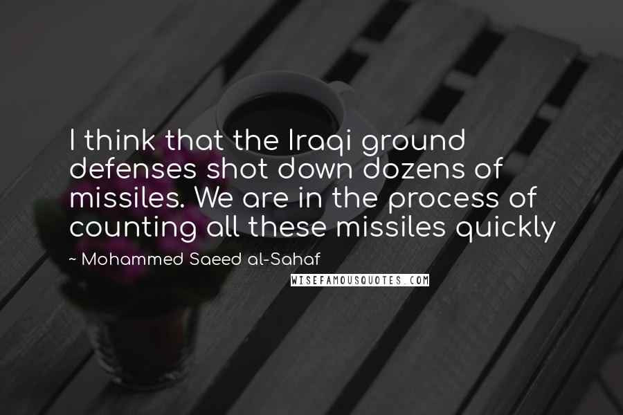 Mohammed Saeed Al-Sahaf Quotes: I think that the Iraqi ground defenses shot down dozens of missiles. We are in the process of counting all these missiles quickly