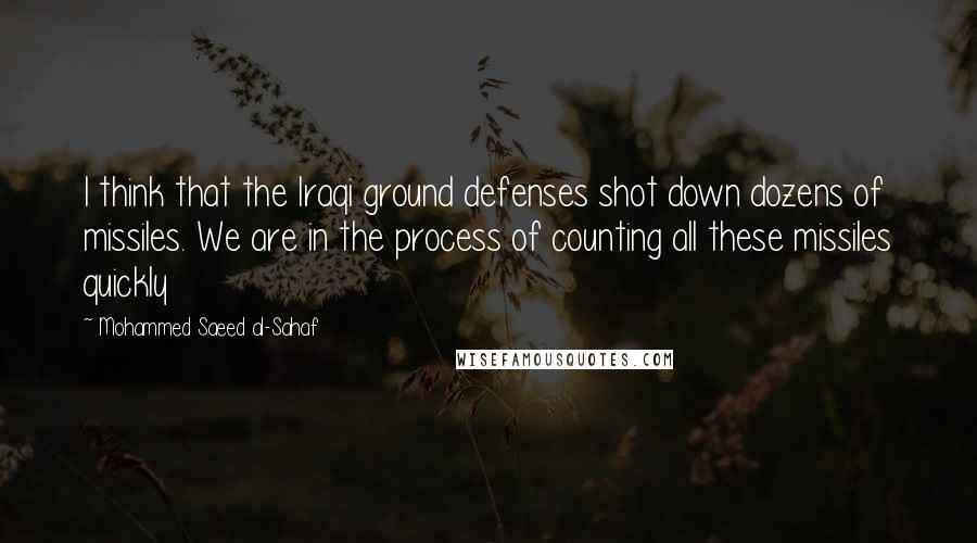 Mohammed Saeed Al-Sahaf Quotes: I think that the Iraqi ground defenses shot down dozens of missiles. We are in the process of counting all these missiles quickly