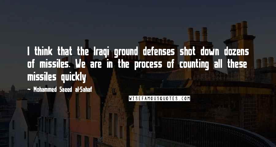 Mohammed Saeed Al-Sahaf Quotes: I think that the Iraqi ground defenses shot down dozens of missiles. We are in the process of counting all these missiles quickly