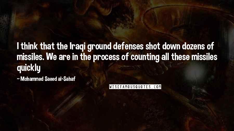 Mohammed Saeed Al-Sahaf Quotes: I think that the Iraqi ground defenses shot down dozens of missiles. We are in the process of counting all these missiles quickly