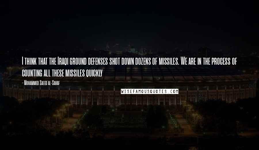 Mohammed Saeed Al-Sahaf Quotes: I think that the Iraqi ground defenses shot down dozens of missiles. We are in the process of counting all these missiles quickly