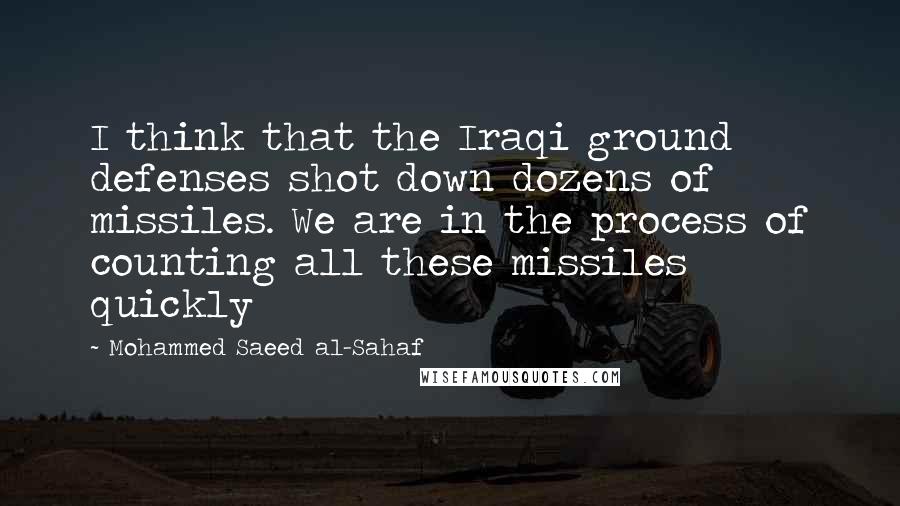 Mohammed Saeed Al-Sahaf Quotes: I think that the Iraqi ground defenses shot down dozens of missiles. We are in the process of counting all these missiles quickly