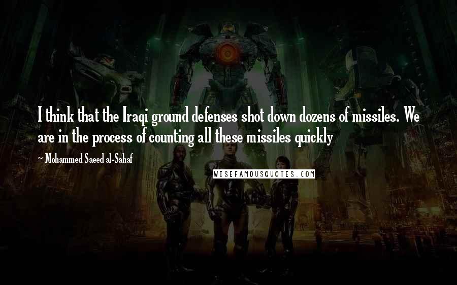 Mohammed Saeed Al-Sahaf Quotes: I think that the Iraqi ground defenses shot down dozens of missiles. We are in the process of counting all these missiles quickly