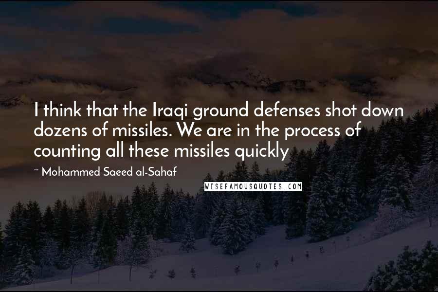 Mohammed Saeed Al-Sahaf Quotes: I think that the Iraqi ground defenses shot down dozens of missiles. We are in the process of counting all these missiles quickly