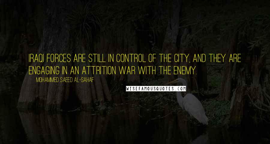 Mohammed Saeed Al-Sahaf Quotes: Iraqi forces are still in control of the city, and they are engaging in an attrition war with the enemy.